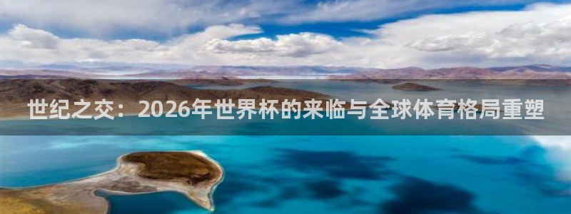2026世界杯足球赛程时间表:世纪之交:2026年世界杯的来临与全球体育格局重塑